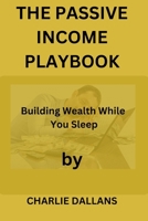 THE PASSIVE INCOME PLAYBOOK: Building Wealth While You Sleep B0CQVKRD1G Book Cover