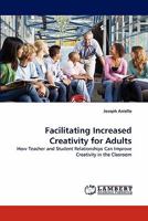 Facilitating Increased Creativity for Adults: How Teacher and Student Relationships Can Improve Creativity in the Clasroom 3844314369 Book Cover