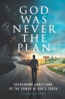 God Was Never the Plan: Overcoming Addictions by the Power of God's Truth B0F2MP1X28 Book Cover