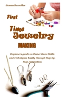 FIRST TIME JEWELRY MAKING: Beginners guide to Master Basic Skills and Techniques Easily through Step-by-Step Instruction B08TW3NMWZ Book Cover