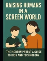 Parenting Digital Native Kids: "Raising Humans in a Screen World: The Modern Parent's Guide to Kids and Technology" B0FZ34FH1Y Book Cover