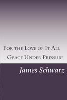 For the Love of It All: Grace Under Pressure 1535320036 Book Cover