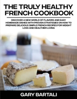 The Truly Healthy French Cookbook: Discover a New World of Flavors and Easy Homemade Dishes with Proven Strategies On How To Prepare Delicious Simple French Recipes For Weight Loss And Healthier Livin 1803019468 Book Cover