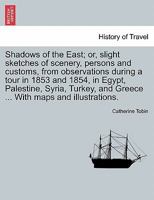 Shadows of the East; or, slight sketches of scenery, persons and customs, from observations during a tour in 1853 and 1854, in Egypt, Palestine, ... and Greece ... With maps and illustrations. 1241139946 Book Cover