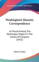 Washington's Masonic Correspondence: As Found Among The Washington Papers In The Library Of Congress 0996634185 Book Cover