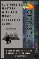 FL STUDIO 24 MASTERY WITH AI & MUSIC PRODUCTION GUIDE: A Step By Step Guide From A Beginner To Pro Level B0G4MJ2CCY Book Cover