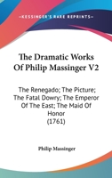 The Dramatic Works of Philip Massinger,  Vol. 2: The Renegado; The Picture; The Fatal Dowry; The Emperor Of The East; The Maid Of Honor (1761) 1022203010 Book Cover