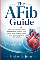 The AFib Guide: A Clear and Supportive Guide to Atrial Fibrillation, Symptoms, Heart Rhythm Testing, Treatment Options, Stroke Risk, Lifestyle Habits, and Everyday Care. B0H646LYQF Book Cover