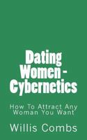 Dating Women - Cybernetics: How to Attract Any Woman You Want 1494843358 Book Cover