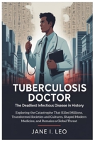 Tuberculosis Doctor: The Deadliest Infectious Disease in History: Exploring the Catastrophe That Killed Millions, Transformed Societies and Cultures, ... Modern Medicine, and Remains a Global Threat B0FVF3K1X6 Book Cover