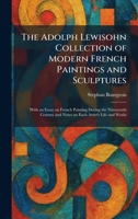 The Adolph Lewisohn Collection of Modern French Paintings and Sculptures: With an Essay on French Painting During the Nineteenth Century and Notes on Each Artist's Life and Works 1025258185 Book Cover