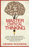 Master Critical Thinking: Learn To Think Intelligently, Improve Problem-Solving Skills, Make Better Analysis, and Upgrade Your Life 1797938606 Book Cover