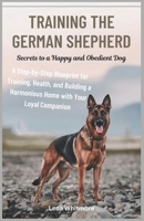 Training the German Shepherd: Secrets to a Happy and Obedient Dog: A Step-by-Step Blueprint for Training, Health, and Building a Harmonious Home with Your Loyal Companion B0DVZQ1TKC Book Cover