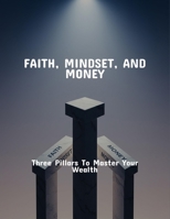 Faith, Mindset, And Money: Three Pillars To Master Your Wealth B0FQWNDYX5 Book Cover