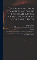 The Answer and Pleas of Samuel Chase, One of the Associate Justices of the Supreme Court of the United States: To the Articles of Impeachment, ... of the United States, in Support of Their I 1018373306 Book Cover