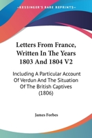 Letters From France, Written In The Years 1803 And 1804 V2: Including A Particular Account Of Verdun And The Situation Of The British Captives 1120313813 Book Cover
