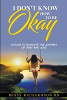 I Don't Know How to be Okay. A Guide to Navigate the Journey of Grief and LOSS B0BQ9J1ZR7 Book Cover