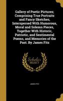 Gallery of Poetic Pictures; Comprising True Portraits and Fancy Sketches, Interspersed with Humorous, Moral and Solemn Pieces, Together with Historic, Patriotic, and Sentimental Poems, and Memories of 1356833810 Book Cover