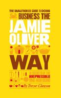 The Unauthorized Guide to Doing Business the Jamie Oliver Way: 10 Secrets of the Irrepressible One-Man Brand 1907312412 Book Cover