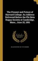 The Present And Future Of Harvard College: An Address Delivered Before The Phi Beta Kappa Society At Cambridge, Massachusetts, June, 1891 1347411135 Book Cover