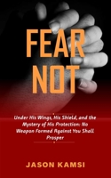 Fear Not: Under His Wings, His Shield, and the Mystery of His Protection: No Weapon Formed Against You Shall Prosper B098GV1HWG Book Cover