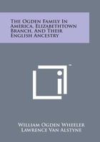 The Ogden Family in America, Elizabethtown Branch, and Their English Ancestry; John Ogden, the Pilgrim, and His Descendants, 1640-1906 1015432778 Book Cover