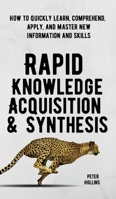 Rapid Knowledge Acquisition & Synthesis: How to Quickly Learn, Comprehend, Apply, and Master New Information and Skills 1647431824 Book Cover