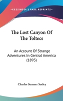 The Lost Canyon Of The Toltecs: An Account Of Strange Adventures In Central America 1167214404 Book Cover