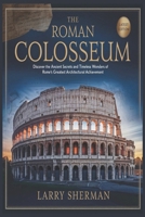 The Roman Colosseum: Discover the Ancient Secrets and Timeless Wonders of Rome's Greatest Architectural Achievement B0DS5S2KXT Book Cover