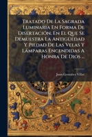 Tratado De La Sagrada Luminaria En Forma De Disertación, En El Que Se Demuestra La Antigüedad Y Piedad De Las Velas Y Lámparas Encendidas A Honra De Dios ... 1175796719 Book Cover