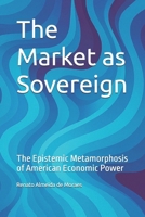 The Market as Sovereign: The Epistemic Metamorphosis of American Economic Power B0FHG3DDG3 Book Cover