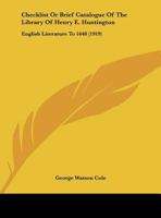 Checklist Or Brief Catalogue Of The Library Of Henry E. Huntington: English Literature To 1640 1436803276 Book Cover