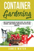Container Gardening: How to Plant Fresh Organic Vegetables in Pots, Tubs, and Other Containers. Grow a Thriving Garden Even if You Live in a Small Urban Space. 1801096341 Book Cover