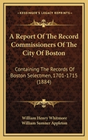 A Report Of The Record Commissioners Of The City Of Boston: Containing The Records Of Boston Selectmen, 1701-1715 1168093775 Book Cover