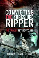 Convicting the Yorkshire Ripper: The Trial of Peter Sutcliffe 1399011871 Book Cover