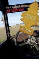 Here to There on 18 Wheels (Mostly): A Collection of Trucking Tales 1460222571 Book Cover