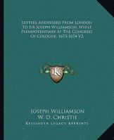 Letters Addressed From London To Sir Joseph Williamson, While Plenipotentiary At The Congress Of Cologne, 1673-1674 V2 1432543350 Book Cover