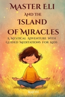 Master Eli and the Island of Miracles: A Mystical Adventure with Guided Meditations for Kids | Gratitude, Mindfulness, Loving Kindness, Breathing, & Visualization for Children in an Inspiring Story 6249418326 Book Cover