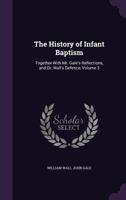 The History of Infant Baptism: Together with Mr. Gale's Reflections, and Dr. Wall's Defence Volume 3 1145764533 Book Cover