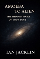 AMOEBA TO ALIEN - THE HIDDEN STORY OF YOUR SOUL: THE SPIRITUAL GNOSIS MANUAL (Ian Jacklin's - Truth Beyond Religion & History) B0FN88DHT7 Book Cover