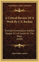 A Critical Review of a Work by J. S. Backus: Entitled Universalism Another Gospel, or J. M. Austin vs. the Bible 1166442187 Book Cover
