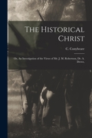 The Historical Christ: Or, An Investigation of the Views of Mr. J. M. Robertson, Dr. A. Drews, 101638789X Book Cover