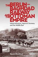The Berlin-Baghdad Railway and the Ottoman Empire: Industrialization, Imperial Germany and the Middle East 1780768826 Book Cover