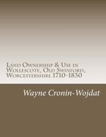 Land Ownership & Use in Wollescote, Old Swinford, Worcestershire 1710-1830: Transcripts of various documents dated between 1710 to 1830 relating to ... of Old Swinford, Worcestershire, England 147508403X Book Cover