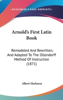 Arnold's First Latin Book: Remodeled And Rewritten, And Adapted To The Ollendorff Method Of Instruction 1164580159 Book Cover