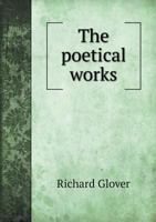 The Poetical Works of Richard Glover: Containing His Leonidas, Poem on Sir Isaac Newton, London, and Admiral Hosier's Ghost (Classic Reprint) 1013938615 Book Cover