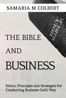 The Bible and Business: Ethics, Principles and Strategies for Conducting Business God's Way 1544134355 Book Cover