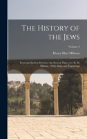 The History of the Jews: From the Earliest Period to the Present Time / by H. H. Milman; With Maps and Engravings; Volume 3 1017403465 Book Cover