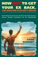 HOW NOT TO GET YOUR EX BACK. THE MAN SHE COULDN’T BREAK: The Brutally Honest Recovery Guide for Men After Breakup, Divorce, Betrayal, Heartbreak and Her Manipulation B0FL58FHZF Book Cover