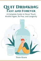 Quit Drinking Fast and Forever: A Complete Guide to Never Touch Alcohol Again, Be Free, and Longevity 1802956972 Book Cover